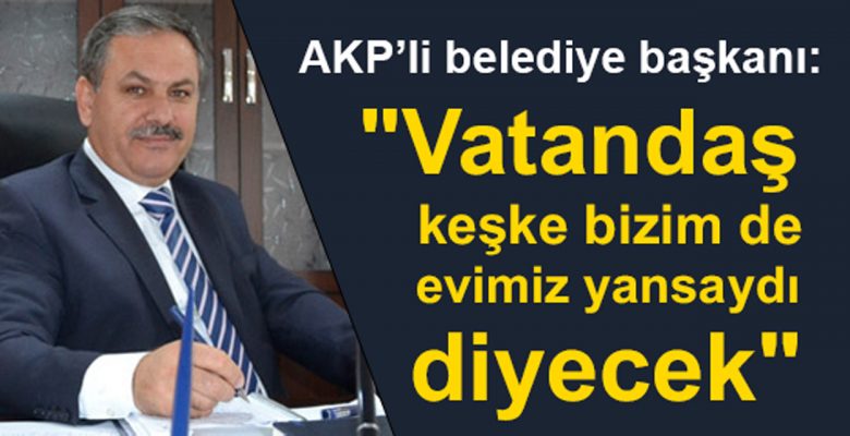 AKP’li belediye başkanı”Toki öyle evler yapacak, Vatandaş keşke bizim de evimiz yansaydı diyecek”