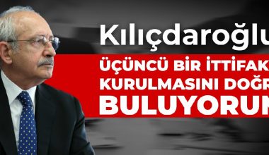 Kılıçdaroğlu: Üçüncü bir ittifakın kurulmasını doğru buluyorum