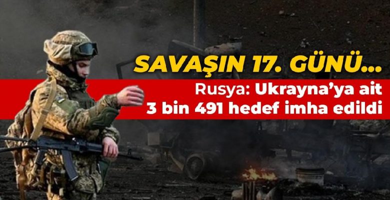 Savaşın 17. günü… Rusya: Ukrayna askeri altyapısına ait 3 bin 491 hedef imha edildi