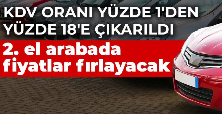 KDV oranı yüzde 1’den yüzde 18’e çıkarıldı! 2. el arabada fiyatlar fırlayacak