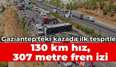 Gaziantep’teki kazada ilk tespitler: 130 km hız, 307 metre fren izi