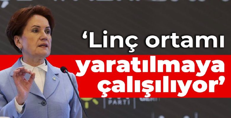 Akşener: Linç ortamı yaratılmaya çalışılıyor