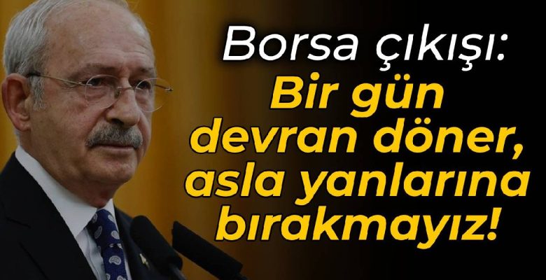 Kılıçdaroğlu’ndan borsa tepkisi: Bir gün devran döner, asla yanlarına bırakmayız!