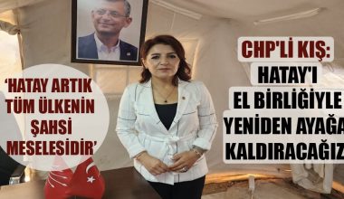 CHP’Lİ KIŞ: “HATAY TÜM ÜLKENİN ŞAHSİ MESELESİDİR, HATAY’I EL BİRLİĞİ İLE YENİDEN AYAĞA KALDIRACAĞIZ”